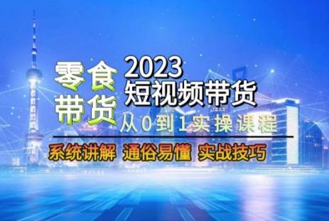 2023短视频带货-零食赛道，从0-1实操课程，系统讲解实战技巧-全有网创