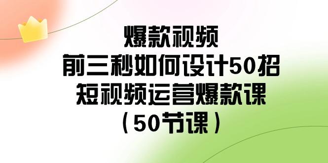 爆款视频前三秒如何设计50招：短视频运营爆款课(50节课)-全有网创