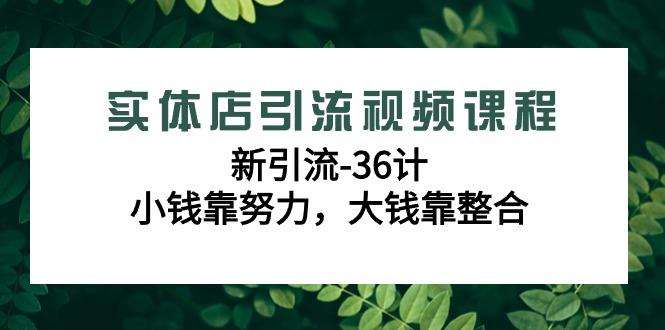 实体店引流视频课程，新引流-36计，小钱靠努力，大钱靠整合(48节课)-全有网创