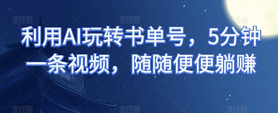 利用AI玩转书单号，5分钟一条视频，随随便便躺赚-全有网创