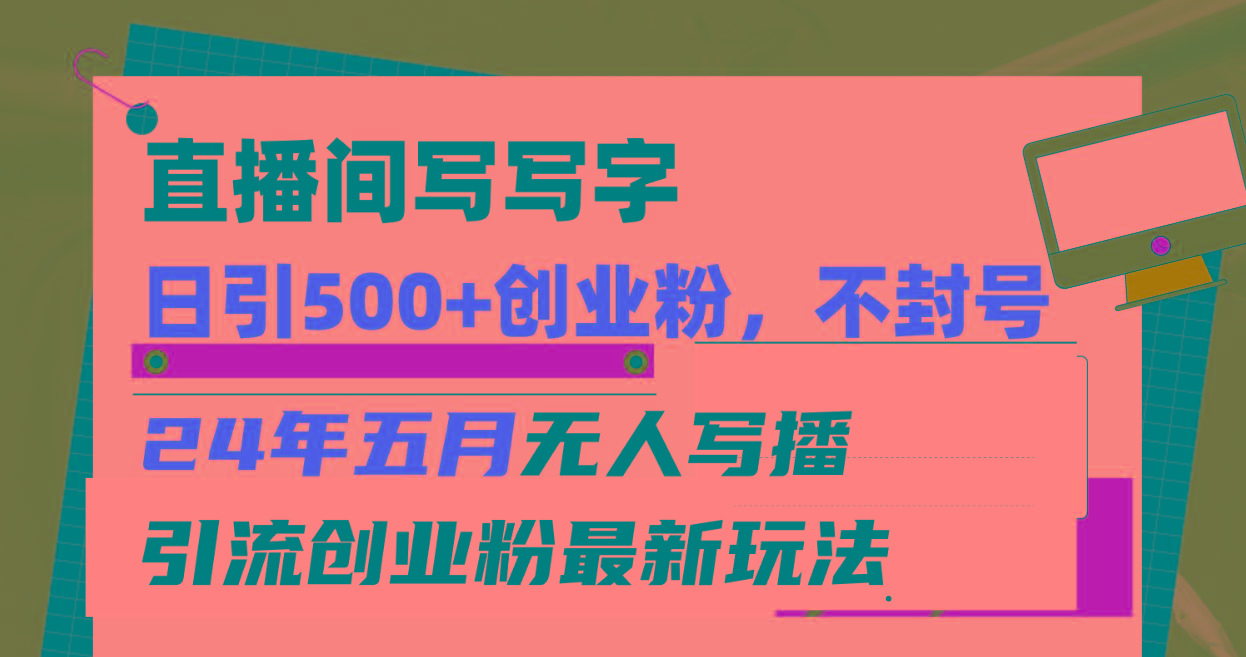 直播间写写字日引300+创业粉，24年五月无人写播引流不封号最新玩法-全有网创