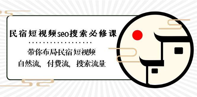 民宿短视频seo搜索必修课：带你布局民宿短视频自然流，付费流，搜索流量-全有网创