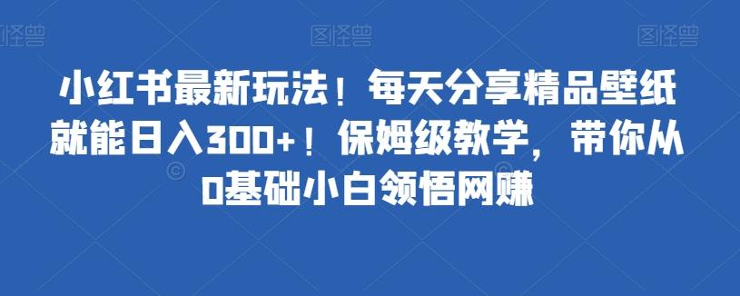 小红书最新玩法!每天分享精品壁纸就能日入300+!保姆级教学,带你从0基础小白领悟网赚-全有网创