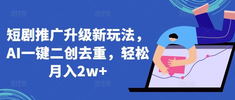 短剧推广升级新玩法，AI一键二创去重，轻松月入2w+【揭秘】-全有网创