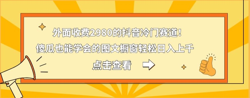 外面收费2980的抖音冷门赛道！傻瓜也能学会的图文橱窗轻松日入上千-全有网创