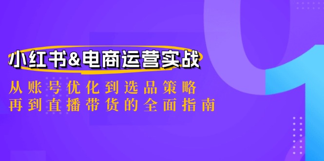 小红书&电商运营实战：从账号优化到选品策略，再到直播带货的全面指南-全有网创