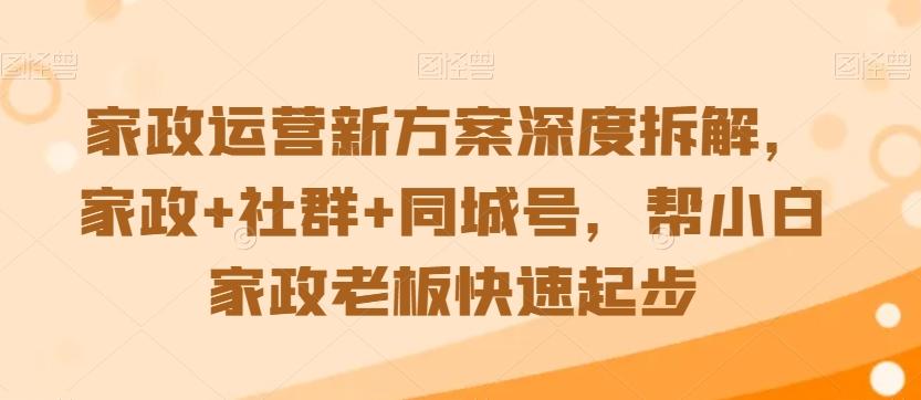 家政运营新方案深度拆解，家政+社群+同城号，帮小白家政老板快速起步-全有网创