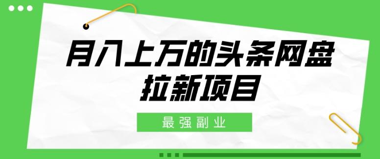 最强副业，月入上万的头条网盘拉新项目，小白新手轻松上手-全有网创