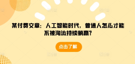 某付费文章：人工智能时代，普通人怎么才能不被淘汰持续躺赢?-全有网创