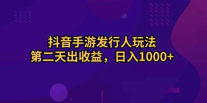 抖音手游发行人玩法，第二天出收益，日入1000+-全有网创