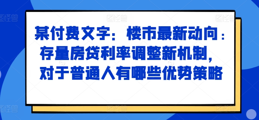 某付费文章：楼市最新动向，存量房贷利率调整新机制，对于普通人有哪些优势策略-全有网创