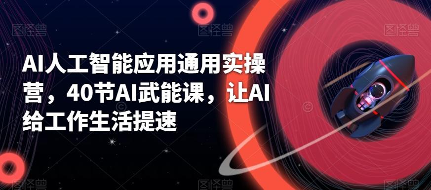 AI人工智能应用通用实操营，40节AI武能课，让AI给工作生活提速-全有网创