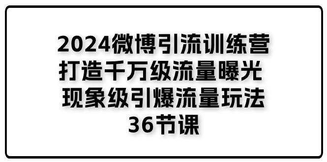 2024微博引流训练营「打造千万级流量曝光 现象级引爆流量玩法」36节课-全有网创