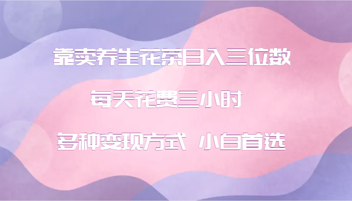 靠卖养生花茶日入三位数，每天花费三小时 多种变现方式 小白首选-全有网创