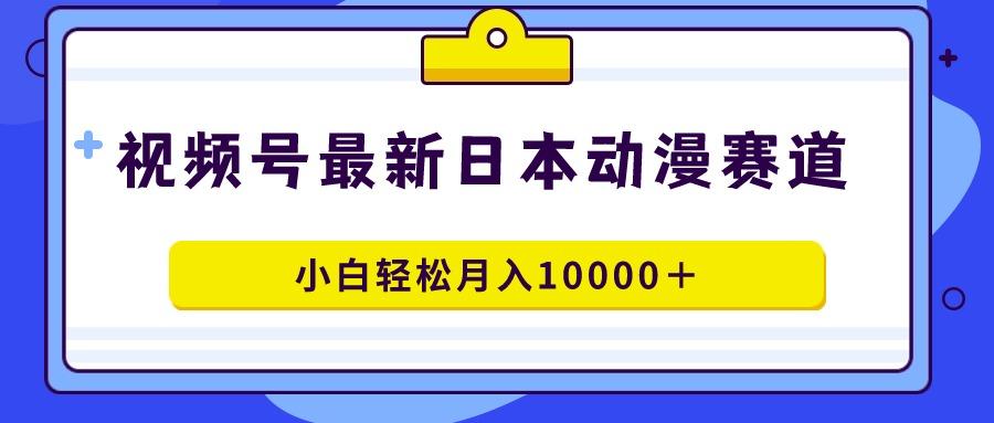 视频号日本动漫蓝海赛道，100%原创，小白轻松月入10000＋-全有网创