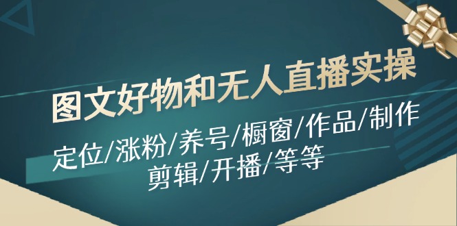 图文好物和无人直播实操：定位/涨粉/养号/橱窗/作品/制作/剪辑/开播/等等-全有网创