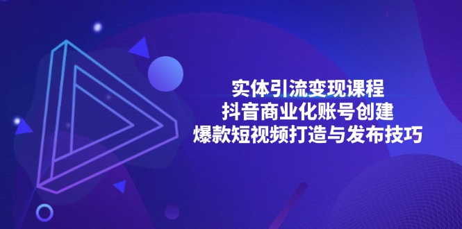 实体引流变现课程；抖音商业化账号创建；爆款短视频打造与发布技巧-全有网创