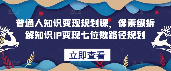 普通人知识变现规划课，像素级拆解知识IP变现七位数路径规划-全有网创