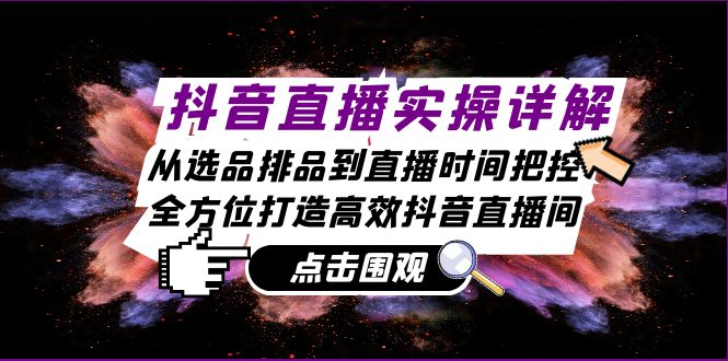 抖音直播实操详解：从选品排品到直播时间把控，全方位打造高效抖音直播间-全有网创