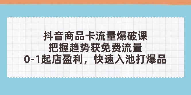 抖音商品卡流量爆破课：把握趋势获免费流量，0-1起店盈利，快速入池打爆品-全有网创