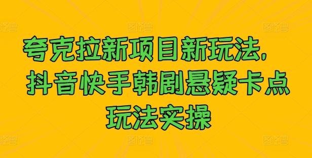 夸克拉新项目新玩法， 抖音快手韩剧悬疑卡点玩法实操-全有网创