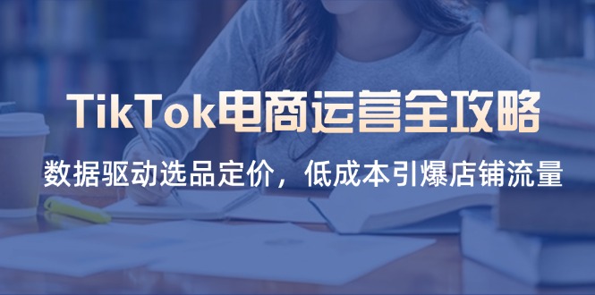 （14343期）TikTok电商运营全攻略，数据驱动选品定价，低成本引爆店铺流量-全有网创