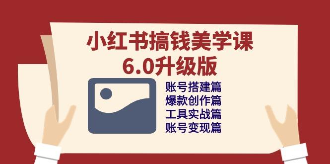 小红书搞钱美学课-6.0升级版，账号搭建/爆款创作/工具实战/账号变现篇-全有网创