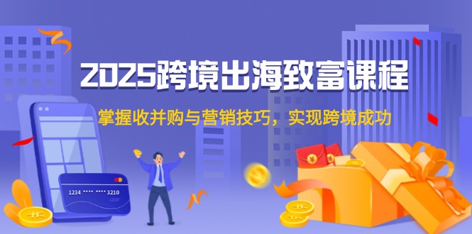 2025跨境出海致富课程，掌握收并购与营销技巧，实现跨境成功-全有网创