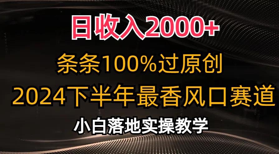 日收入2000+，条条100%过原创，2024下半年最香风口赛道，小白轻松上手-全有网创