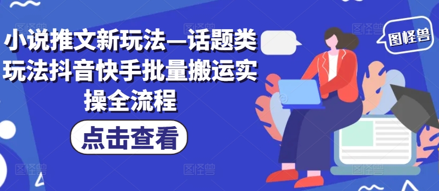 小说推文新玩法—话题类玩法抖音快手批量搬运实操全流程-全有网创
