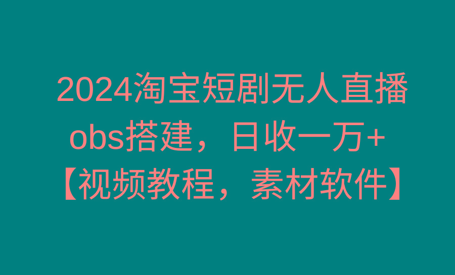 2024淘宝短剧无人直播3.0，obs搭建，日收一万+，【视频教程，附素材软件】-全有网创