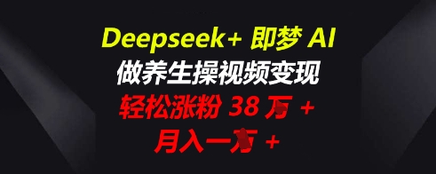 Deepseek+即梦AI，做养生操视频变现，轻松涨粉38W+，月入一W+-全有网创