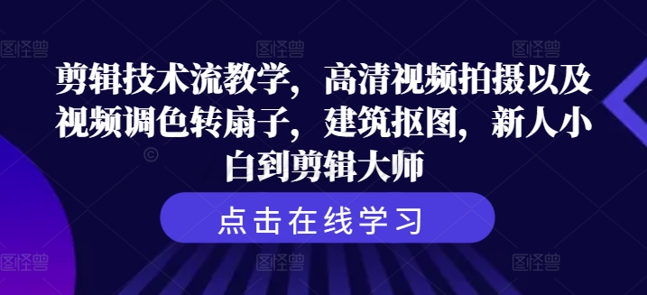 剪辑技术流教学，高清视频拍摄以及视频调色转扇子，建筑抠图，新人小白到剪辑大师-全有网创