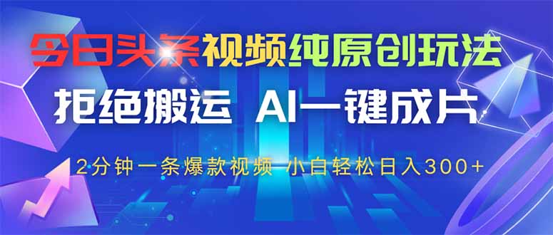 今日头条视频纯原创玩法，AI一键成片，2分钟一条视频，轻松日入300+-全有网创