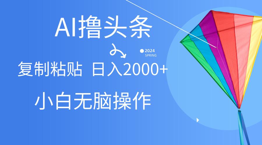 AI一键生成爆款文章撸头条,无脑操作，复制粘贴轻松,日入2000+-全有网创
