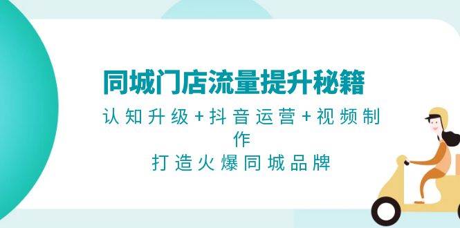 同城门店流量提升秘籍：认知升级+抖音运营+视频制作，打造火爆同城品牌-全有网创