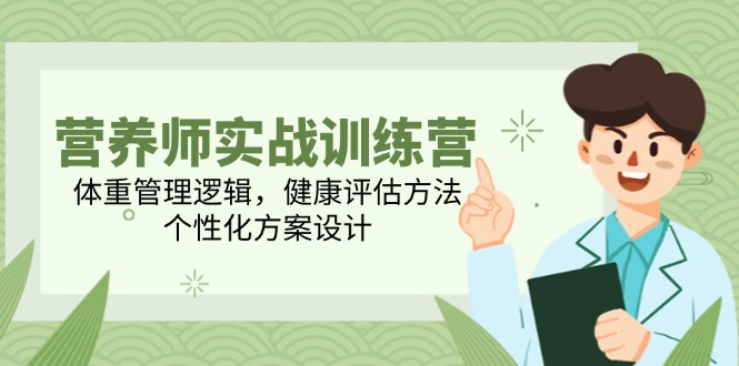 营养师实战训练营，体重管理逻辑，健康评估方法，个性化方案设计-全有网创