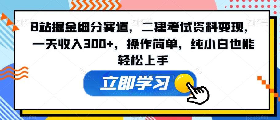 B站掘金细分赛道，二建考试资料变现，一天收入300+，操作简单，纯小白也能轻松上手-全有网创