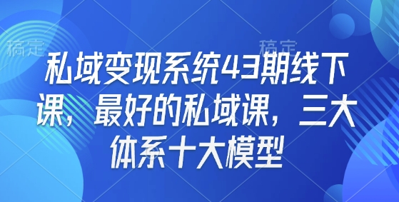 私域变现系统43期线下课，最好的私域课，三大体系十大模型-全有网创
