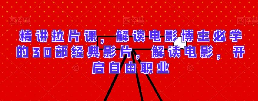 精讲拉片课，解读电影博主必学的30部经典影片，解读电影，开启自由职业-全有网创