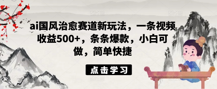 ai国风治愈赛道新玩法，一条视频收益500+，条条爆款，小白可做，简单快捷-全有网创