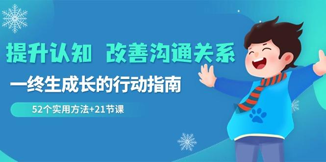 提升认知改善沟通关系，一终生成长的行动指南 52个实用方法+21节课-全有网创