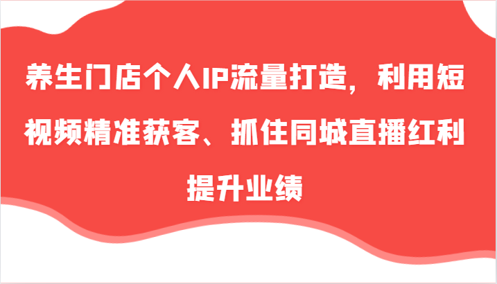 养生门店个人IP流量打造，利用短视频精准获客、抓住同城直播红利提升业绩(57节)-全有网创