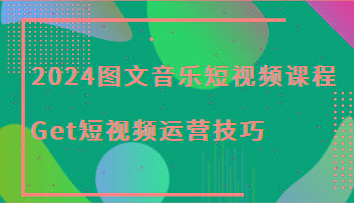 2024图文音乐短视频课程-Get短视频运营技巧-全有网创