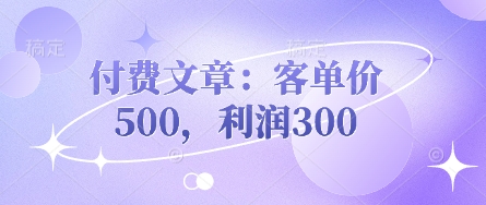 付费文章：客单价500，利润300-全有网创