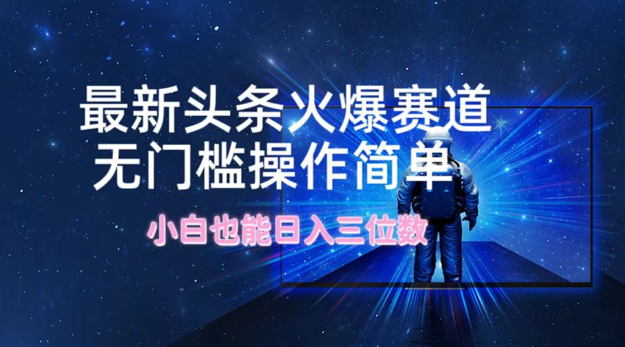 最新头条火爆赛道，无门槛操作简单，小白也能日入三位数-全有网创