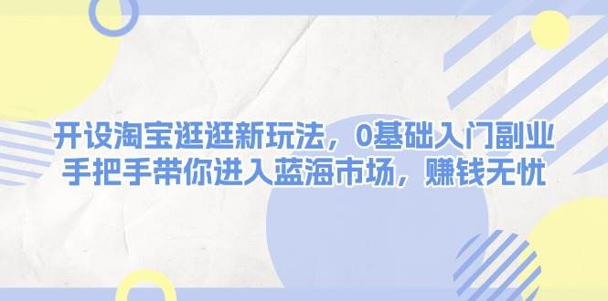 开设淘宝逛逛新玩法,0基础入门副业,手把手带你进入蓝海市场,赚钱全有-全有网创