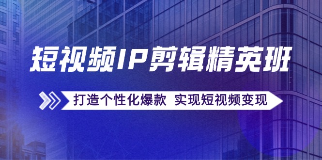 短视频IP剪辑精英班：复刻爆款秘籍，打造个性化爆款 实现短视频变现-全有网创