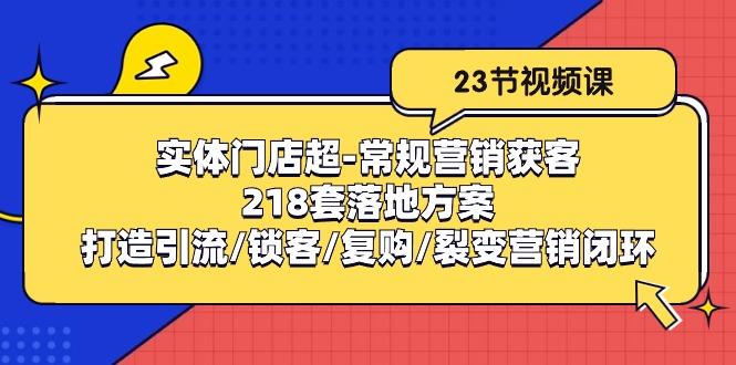 实体门店超-常规营销获客：218套落地方案/打造引流/锁客/复购/裂变营销-全有网创