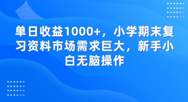 单日收益1000+，小学期末复习资料市场需求巨大，新手小白无脑操作-全有网创